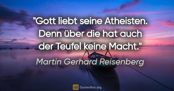 Martin Gerhard Reisenberg Zitat: "Gott liebt seine Atheisten.
Denn über die hat auch der Teufel..."