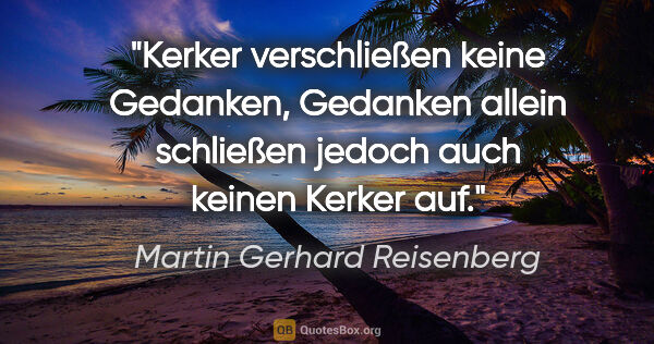 Martin Gerhard Reisenberg Zitat: "Kerker verschließen keine Gedanken, Gedanken allein schließen..."