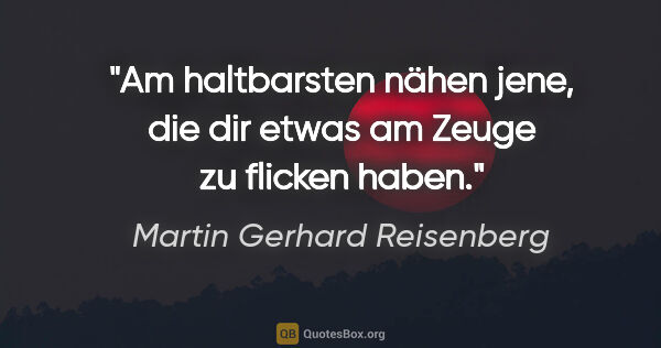 Martin Gerhard Reisenberg Zitat: "Am haltbarsten nähen jene, die dir etwas am Zeuge zu flicken..."