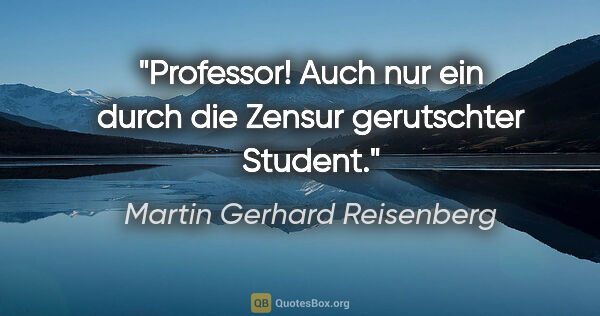 Martin Gerhard Reisenberg Zitat: "Professor! Auch nur ein durch die Zensur gerutschter Student."