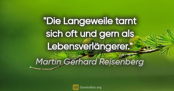 Martin Gerhard Reisenberg Zitat: "Die Langeweile tarnt sich oft
und gern als Lebensverlängerer."