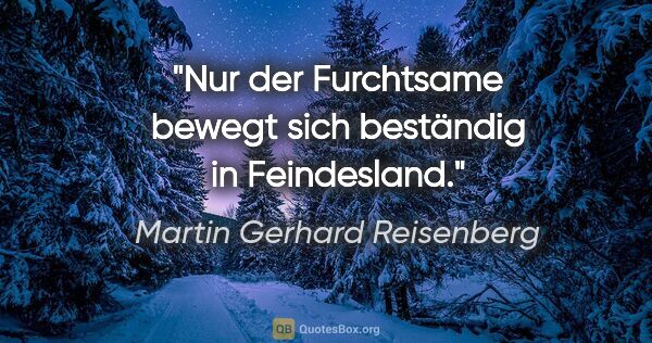 Martin Gerhard Reisenberg Zitat: "Nur der Furchtsame bewegt
sich beständig in Feindesland."