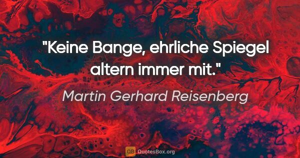 Martin Gerhard Reisenberg Zitat: "Keine Bange, ehrliche Spiegel altern immer mit."