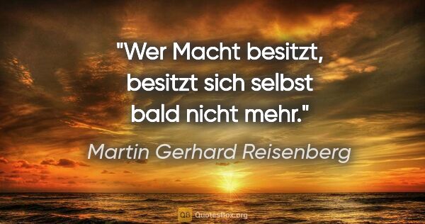 Martin Gerhard Reisenberg Zitat: "Wer Macht besitzt, besitzt sich selbst bald nicht mehr."