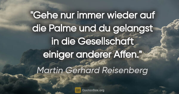 Martin Gerhard Reisenberg Zitat: "Gehe nur immer wieder auf die Palme und du gelangst in die..."