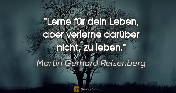Martin Gerhard Reisenberg Zitat: "Lerne für dein Leben, aber verlerne darüber nicht, zu leben."
