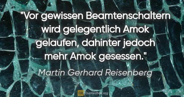 Martin Gerhard Reisenberg Zitat: "Vor gewissen Beamtenschaltern wird gelegentlich Amok gelaufen,..."