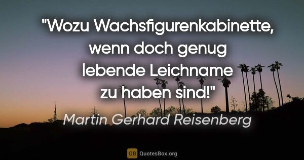 Martin Gerhard Reisenberg Zitat: "Wozu Wachsfigurenkabinette, wenn doch genug lebende Leichname..."