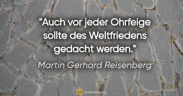 Martin Gerhard Reisenberg Zitat: "Auch vor jeder Ohrfeige sollte des Weltfriedens gedacht werden."