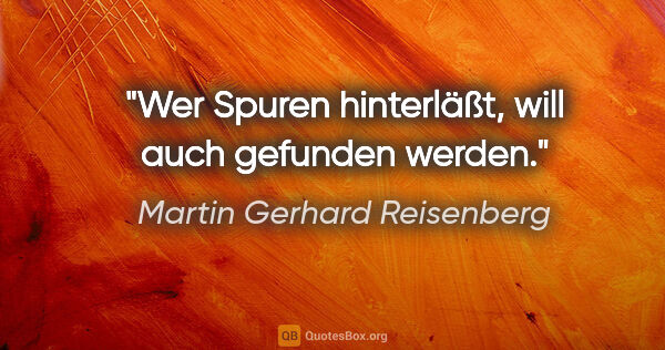 Martin Gerhard Reisenberg Zitat: "Wer Spuren hinterläßt,
will auch gefunden werden."