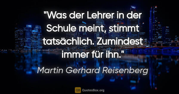 Martin Gerhard Reisenberg Zitat: "Was der Lehrer in der Schule meint, stimmt tatsächlich...."