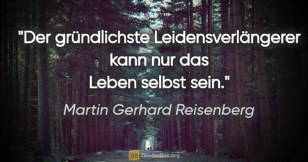 Martin Gerhard Reisenberg Zitat: "Der gründlichste Leidensverlängerer kann nur das Leben selbst..."