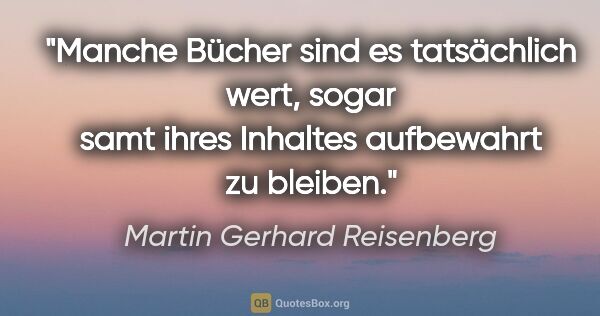 Martin Gerhard Reisenberg Zitat: "Manche Bücher sind es tatsächlich wert, sogar samt ihres..."