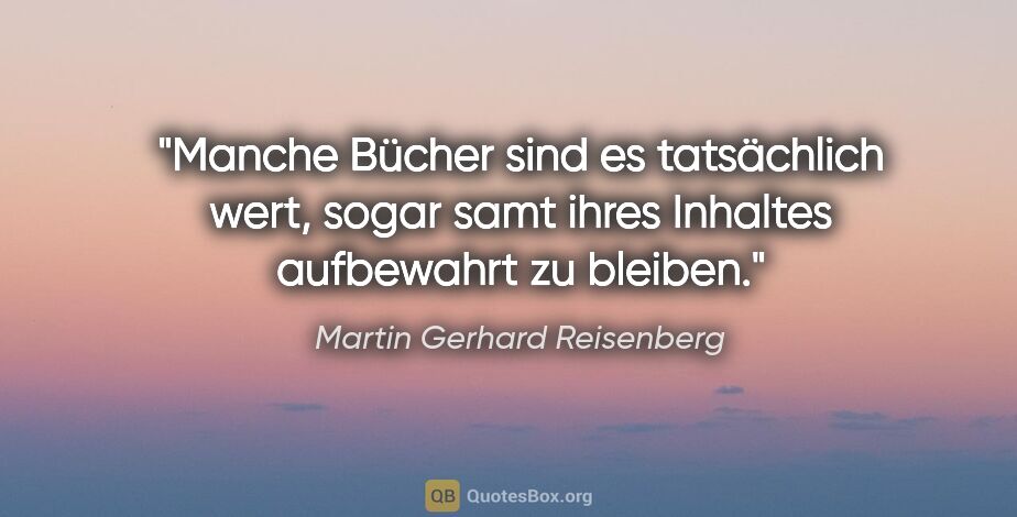 Martin Gerhard Reisenberg Zitat: "Manche Bücher sind es tatsächlich wert, sogar samt ihres..."