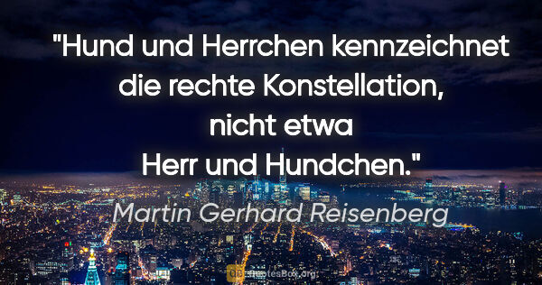 Martin Gerhard Reisenberg Zitat: "Hund und Herrchen kennzeichnet die rechte Konstellation,
nicht..."