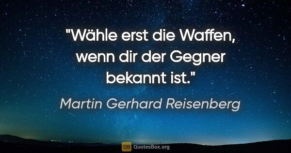 Martin Gerhard Reisenberg Zitat: "Wähle erst die Waffen, wenn dir der Gegner bekannt ist."