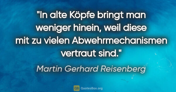 Martin Gerhard Reisenberg Zitat: "In alte Köpfe bringt man weniger hinein, weil diese mit zu..."