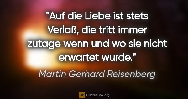 Martin Gerhard Reisenberg Zitat: "Auf die Liebe ist stets Verlaß, die tritt immer zutage wenn..."