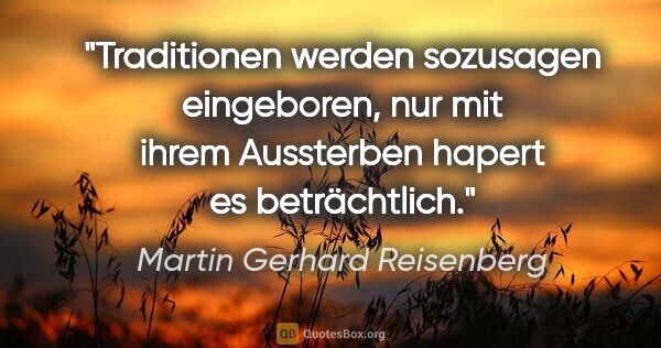 Martin Gerhard Reisenberg Zitat: "Traditionen werden sozusagen eingeboren, nur mit ihrem..."