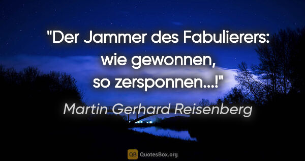 Martin Gerhard Reisenberg Zitat: "Der Jammer des Fabulierers:
wie gewonnen, so zersponnen...!"