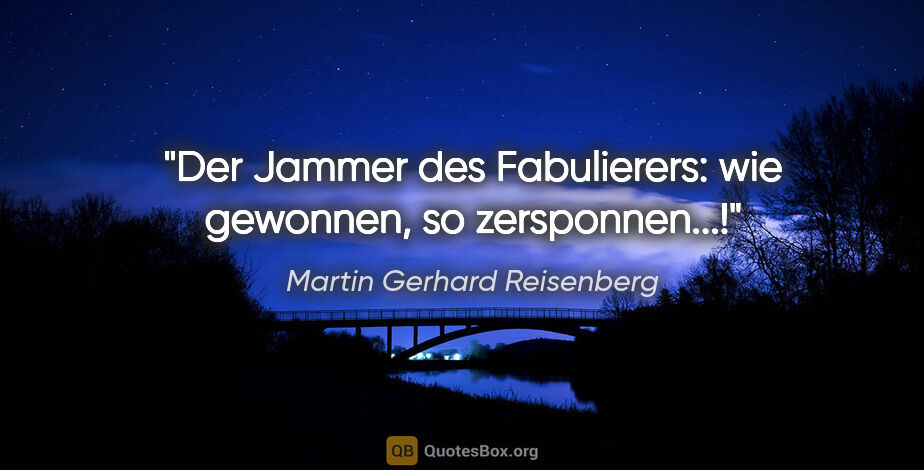 Martin Gerhard Reisenberg Zitat: "Der Jammer des Fabulierers:
wie gewonnen, so zersponnen...!"