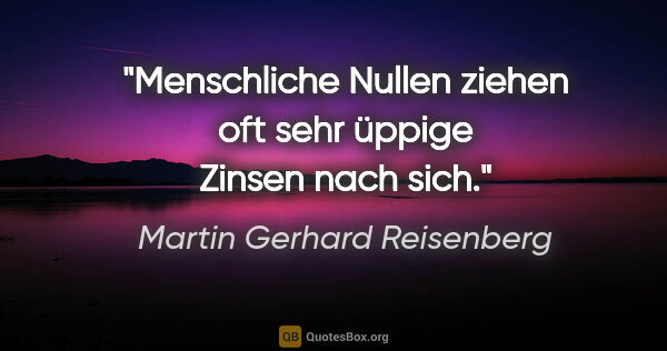 Martin Gerhard Reisenberg Zitat: "Menschliche Nullen ziehen oft sehr üppige Zinsen nach sich."