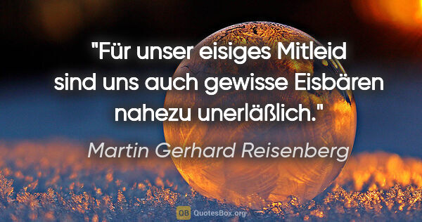 Martin Gerhard Reisenberg Zitat: "Für unser eisiges Mitleid sind uns auch gewisse Eisbären..."