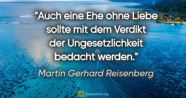 Martin Gerhard Reisenberg Zitat: "Auch eine Ehe ohne Liebe sollte mit dem Verdikt der..."