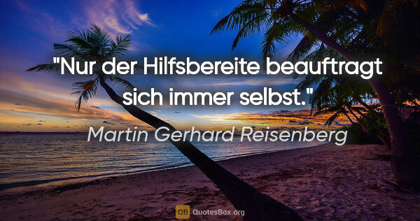 Martin Gerhard Reisenberg Zitat: "Nur der Hilfsbereite beauftragt sich immer selbst."