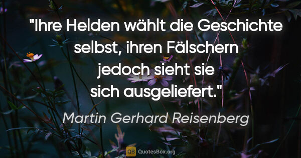 Martin Gerhard Reisenberg Zitat: "Ihre Helden wählt die Geschichte selbst, ihren Fälschern..."