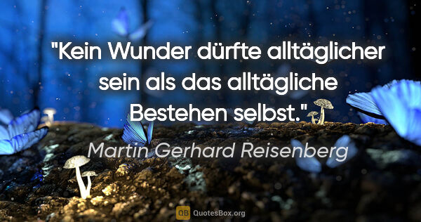 Martin Gerhard Reisenberg Zitat: "Kein Wunder dürfte alltäglicher sein als das alltägliche..."