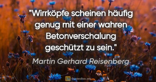 Martin Gerhard Reisenberg Zitat: "Wirrköpfe scheinen häufig genug mit einer wahren..."