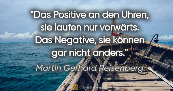 Martin Gerhard Reisenberg Zitat: "Das Positive an den Uhren, sie laufen nur vorwärts. Das..."