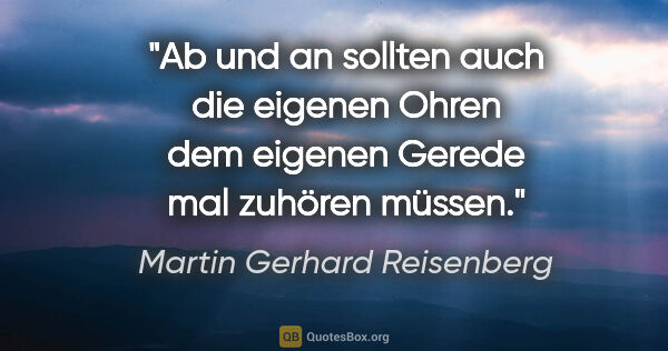 Martin Gerhard Reisenberg Zitat: "Ab und an sollten auch die eigenen Ohren dem eigenen Gerede..."