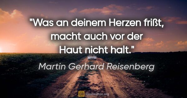 Martin Gerhard Reisenberg Zitat: "Was an deinem Herzen frißt, macht auch vor der Haut nicht halt."