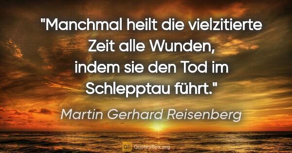 Martin Gerhard Reisenberg Zitat: "Manchmal heilt die vielzitierte Zeit alle Wunden, indem sie..."