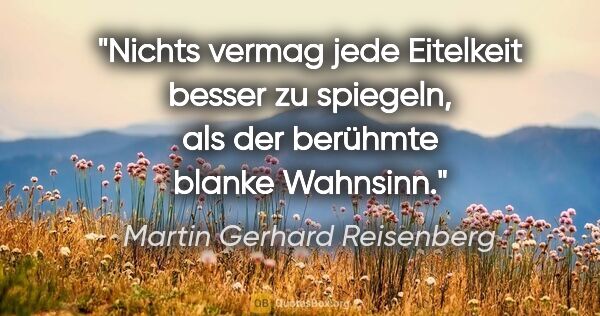 Martin Gerhard Reisenberg Zitat: "Nichts vermag jede Eitelkeit besser zu spiegeln, als der..."