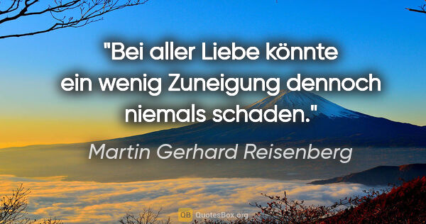 Martin Gerhard Reisenberg Zitat: "Bei aller Liebe könnte ein wenig Zuneigung dennoch niemals..."
