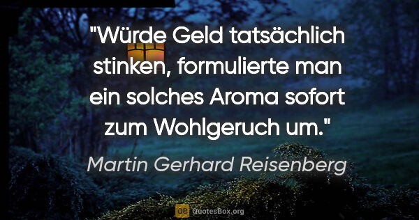 Martin Gerhard Reisenberg Zitat: "Würde Geld tatsächlich stinken, formulierte man ein solches..."