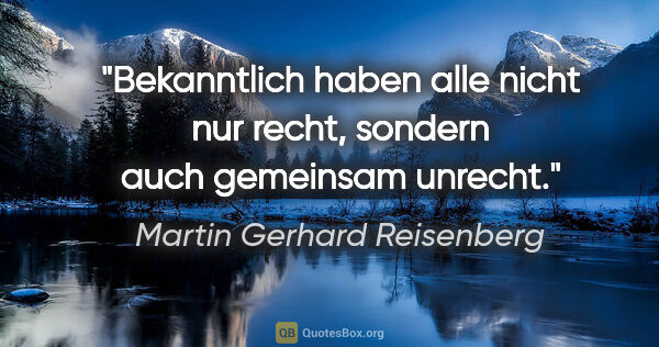 Martin Gerhard Reisenberg Zitat: "Bekanntlich haben alle nicht nur recht, sondern auch gemeinsam..."