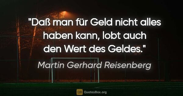 Martin Gerhard Reisenberg Zitat: "Daß man für Geld nicht alles haben kann,
lobt auch den Wert..."