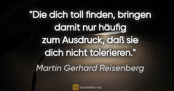 Martin Gerhard Reisenberg Zitat: "Die dich toll finden, bringen damit nur häufig zum Ausdruck,..."