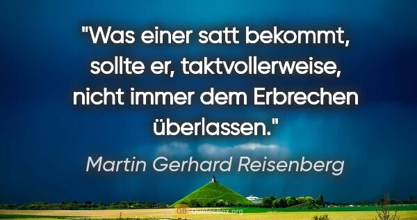 Martin Gerhard Reisenberg Zitat: "Was einer satt bekommt, sollte er, taktvollerweise, nicht..."