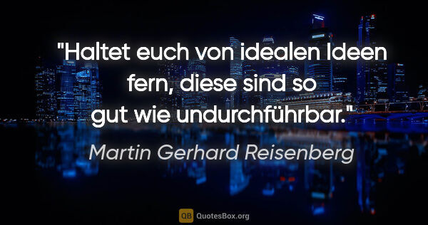 Martin Gerhard Reisenberg Zitat: "Haltet euch von idealen Ideen fern,
diese sind so gut wie..."