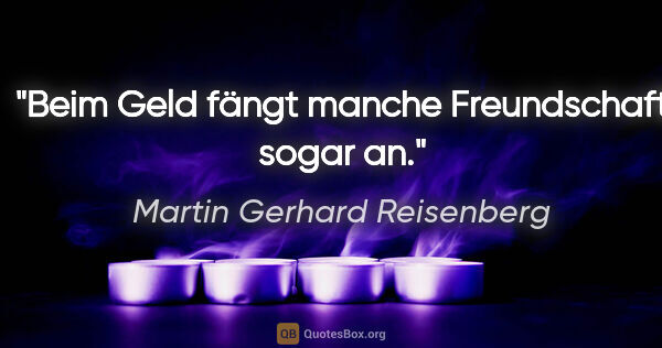 Martin Gerhard Reisenberg Zitat: "Beim Geld fängt manche Freundschaft sogar an."