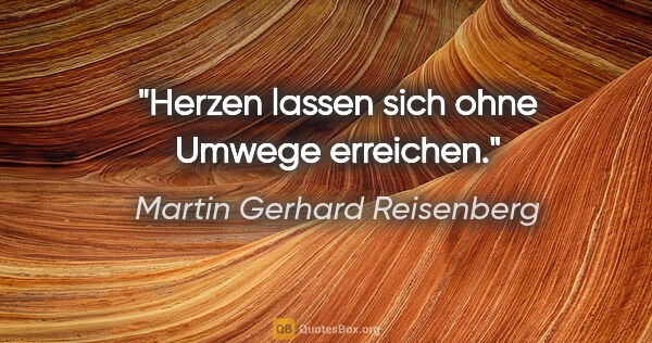 Martin Gerhard Reisenberg Zitat: "Herzen lassen sich ohne Umwege erreichen."