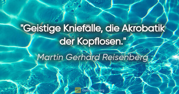 Martin Gerhard Reisenberg Zitat: "Geistige Kniefälle, die Akrobatik der Kopflosen."