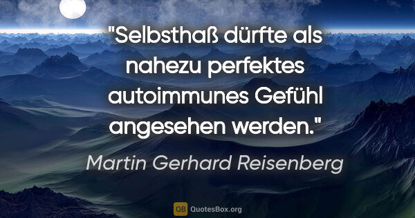 Martin Gerhard Reisenberg Zitat: "Selbsthaß dürfte als nahezu perfektes autoimmunes Gefühl..."