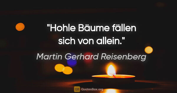 Martin Gerhard Reisenberg Zitat: "Hohle Bäume fällen sich von allein."