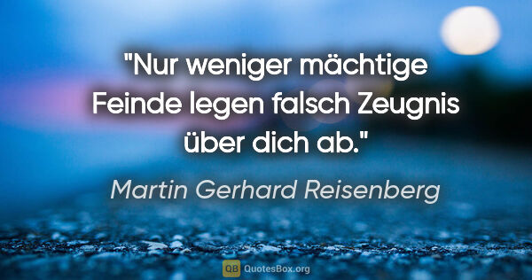 Martin Gerhard Reisenberg Zitat: "Nur weniger mächtige Feinde legen falsch Zeugnis über dich ab."